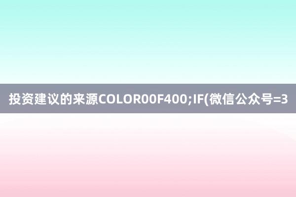 投资建议的来源COLOR00F400;IF(微信公众号=3