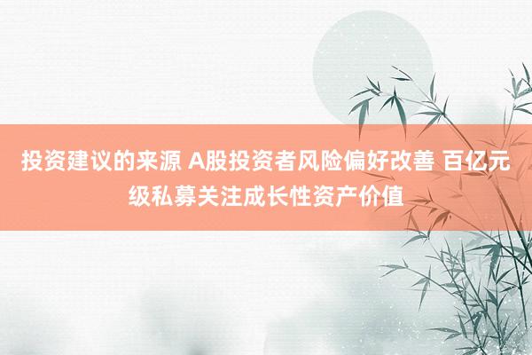 投资建议的来源 A股投资者风险偏好改善 百亿元级私募关注成长性资产价值