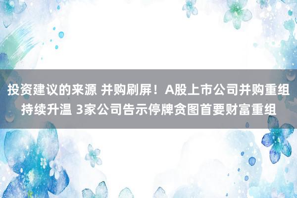 投资建议的来源 并购刷屏！A股上市公司并购重组持续升温 3家公司告示停牌贪图首要财富重组