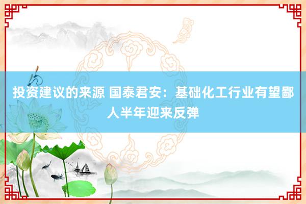 投资建议的来源 国泰君安：基础化工行业有望鄙人半年迎来反弹