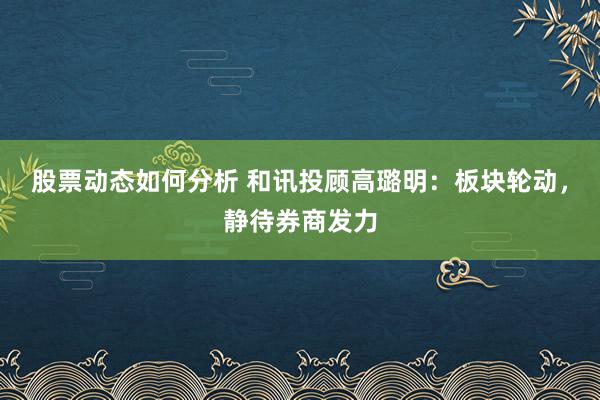 股票动态如何分析 和讯投顾高璐明：板块轮动，静待券商发力