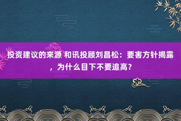 投资建议的来源 和讯投顾刘昌松：要害方针揭露，为什么目下不要追高？