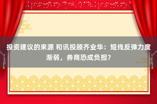 投资建议的来源 和讯投顾齐业华：短线反弹力度渐弱，券商恐成负担？