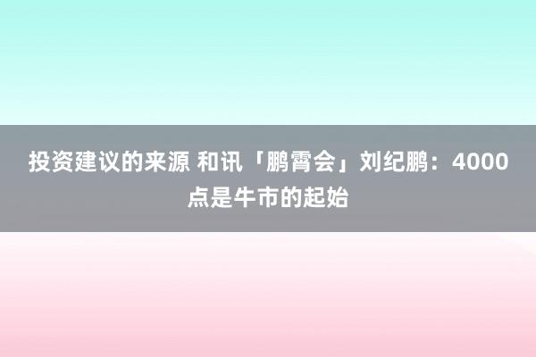 投资建议的来源 和讯「鹏霄会」刘纪鹏：4000点是牛市的起始