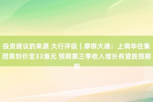 投资建议的来源 大行评级｜摩根大通：上调华住集团策划价至33港元 预期第三季收入增长有望胜预期