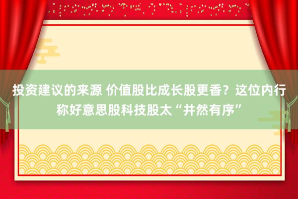 投资建议的来源 价值股比成长股更香？这位内行称好意思股科技股太“井然有序”