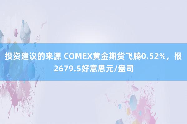 投资建议的来源 COMEX黄金期货飞腾0.52%，报2679.5好意思元/盎司