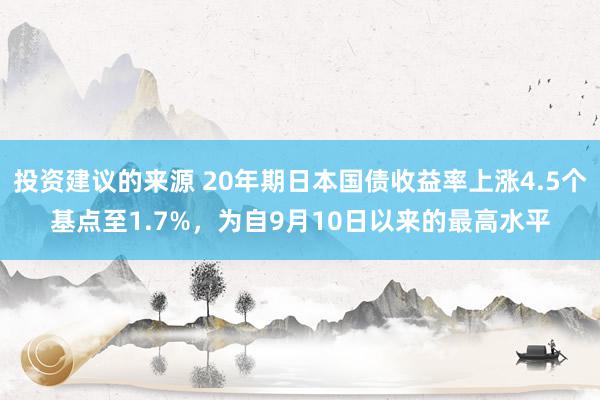 投资建议的来源 20年期日本国债收益率上涨4.5个基点至1.7%，为自9月10日以来的最高水平