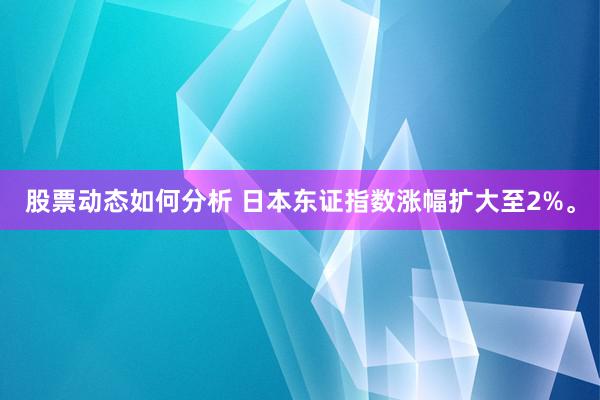 股票动态如何分析 日本东证指数涨幅扩大至2%。