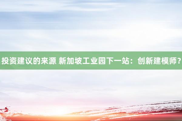 投资建议的来源 新加坡工业园下一站：创新建模师？