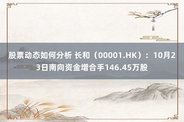 股票动态如何分析 长和（00001.HK）：10月23日南向资金增合手146.45万股