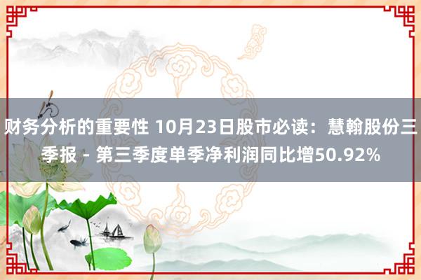 财务分析的重要性 10月23日股市必读：慧翰股份三季报 - 第三季度单季净利润同比增50.92%