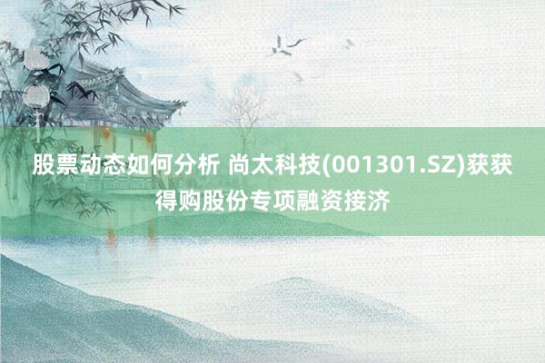 股票动态如何分析 尚太科技(001301.SZ)获获得购股份专项融资接济