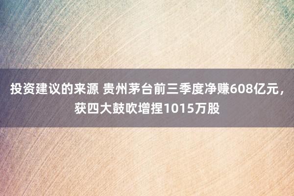 投资建议的来源 贵州茅台前三季度净赚608亿元，获四大鼓吹增捏1015万股