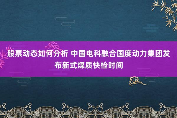 股票动态如何分析 中国电科融合国度动力集团发布新式煤质快检时间