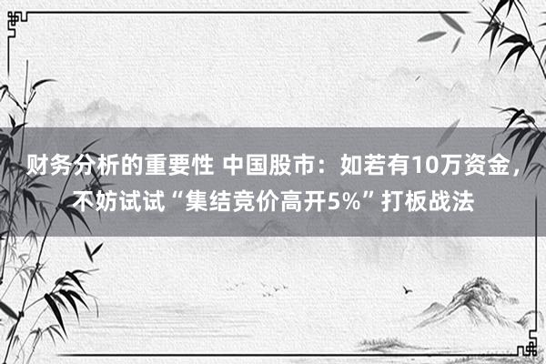 财务分析的重要性 中国股市：如若有10万资金，不妨试试“集结竞价高开5%”打板战法