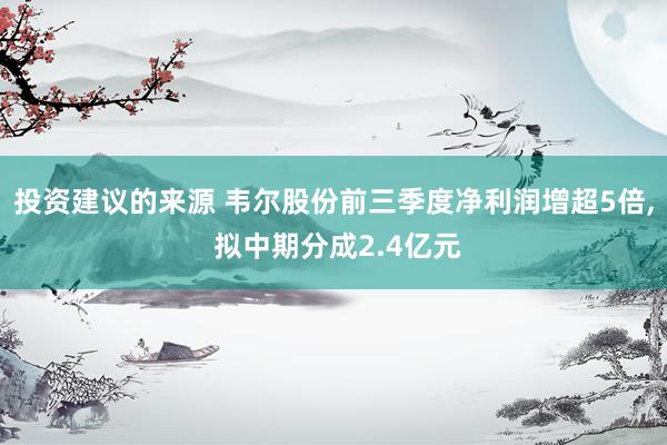 投资建议的来源 韦尔股份前三季度净利润增超5倍, 拟中期分成2.4亿元