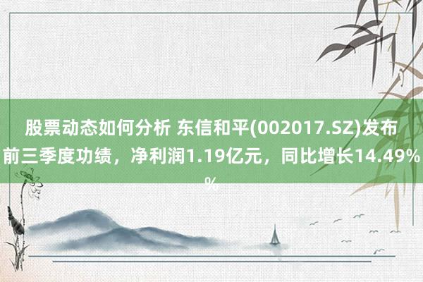 股票动态如何分析 东信和平(002017.SZ)发布前三季度功绩，净利润1.19亿元，同比增长14.49%