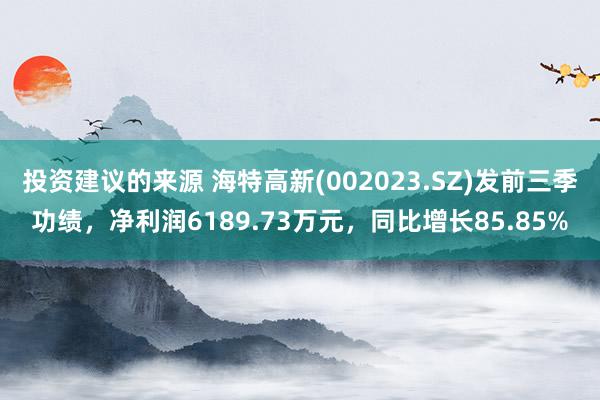 投资建议的来源 海特高新(002023.SZ)发前三季功绩，净利润6189.73万元，同比增长85.85%