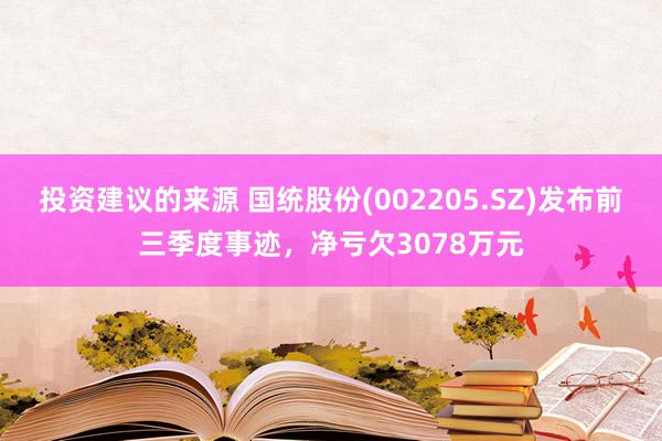 投资建议的来源 国统股份(002205.SZ)发布前三季度事迹，净亏欠3078万元