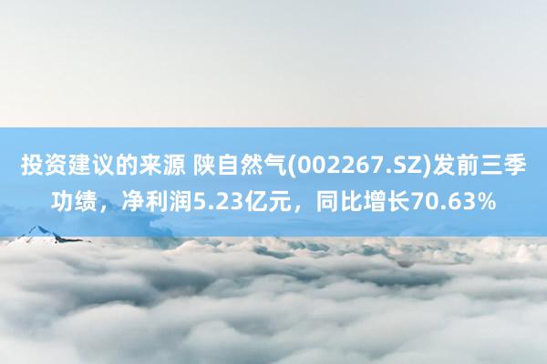 投资建议的来源 陕自然气(002267.SZ)发前三季功绩，净利润5.23亿元，同比增长70.63%