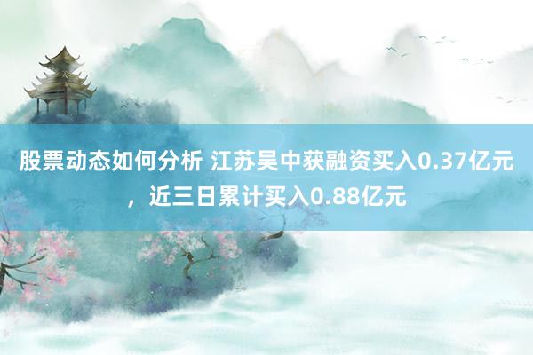 股票动态如何分析 江苏吴中获融资买入0.37亿元，近三日累计买入0.88亿元