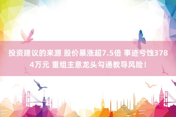 投资建议的来源 股价暴涨超7.5倍 事迹亏蚀3784万元 重组主意龙头勾通教导风险！