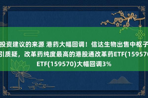 投资建议的来源 港药大幅回调！信达生物出售中枢子公司股权订价引质疑，改革药纯度最高的港股通改革药ETF(159570)大幅回调3%