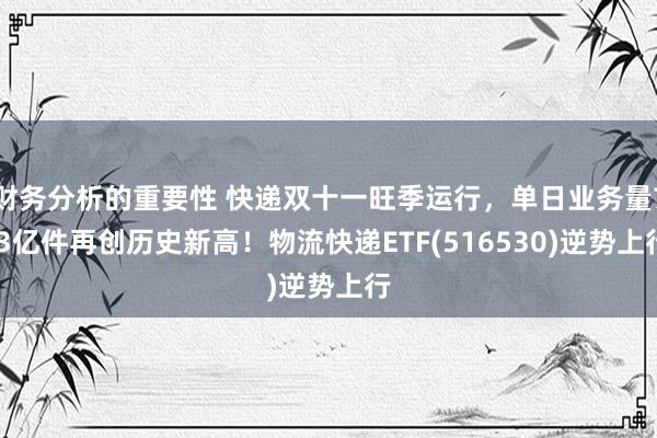 财务分析的重要性 快递双十一旺季运行，单日业务量7.3亿件再创历史新高！物流快递ETF(516530)逆势上行