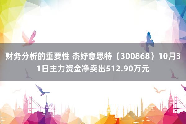 财务分析的重要性 杰好意思特（300868）10月31日主力资金净卖出512.90万元