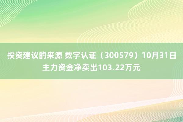 投资建议的来源 数字认证（300579）10月31日主力资金净卖出103.22万元