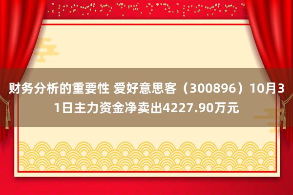 财务分析的重要性 爱好意思客（300896）10月31日主力资金净卖出4227.90万元