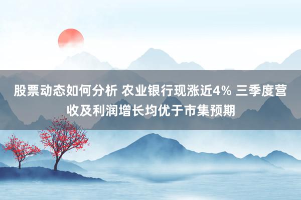 股票动态如何分析 农业银行现涨近4% 三季度营收及利润增长均优于市集预期