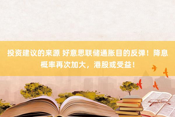 投资建议的来源 好意思联储通胀目的反弹！降息概率再次加大，港股或受益！