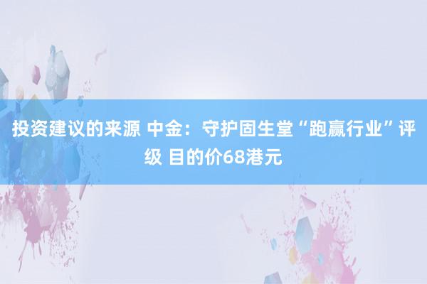 投资建议的来源 中金：守护固生堂“跑赢行业”评级 目的价68港元