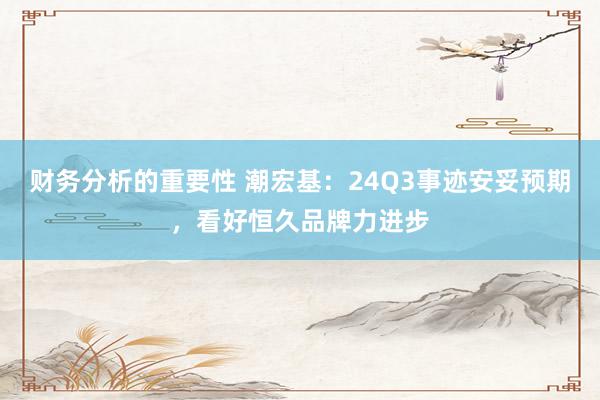 财务分析的重要性 潮宏基：24Q3事迹安妥预期，看好恒久品牌力进步