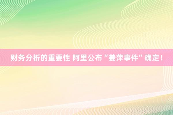 财务分析的重要性 阿里公布“姜萍事件”确定！