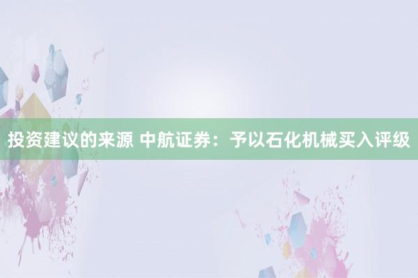 投资建议的来源 中航证券：予以石化机械买入评级