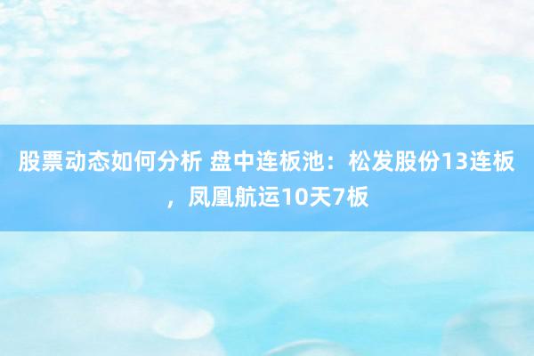 股票动态如何分析 盘中连板池：松发股份13连板，凤凰航运10天7板