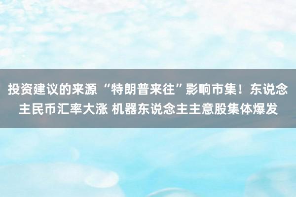 投资建议的来源 “特朗普来往”影响市集！东说念主民币汇率大涨 机器东说念主主意股集体爆发