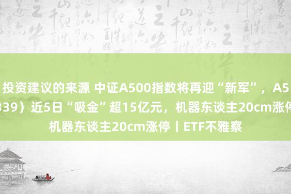 投资建议的来源 中证A500指数将再迎“新军”，A500ETF（159339）近5日“吸金”超15亿元，机器东谈主20cm涨停丨ETF不雅察