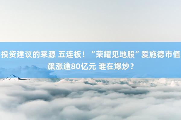 投资建议的来源 五连板！“荣耀见地股”爱施德市值飙涨逾80亿元 谁在爆炒？