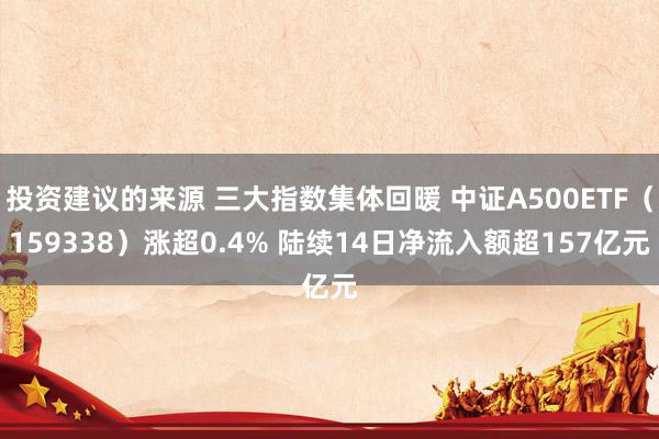 投资建议的来源 三大指数集体回暖 中证A500ETF（159338）涨超0.4% 陆续14日净流入额超157亿元