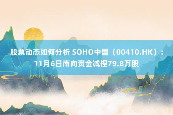 股票动态如何分析 SOHO中国（00410.HK）：11月6日南向资金减捏79.8万股