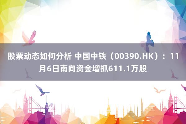 股票动态如何分析 中国中铁（00390.HK）：11月6日南向资金增抓611.1万股