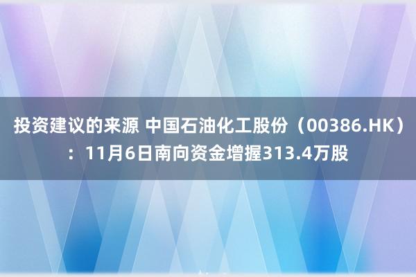 投资建议的来源 中国石油化工股份（00386.HK）：11月6日南向资金增握313.4万股