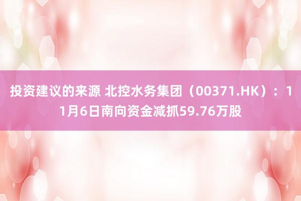 投资建议的来源 北控水务集团（00371.HK）：11月6日南向资金减抓59.76万股