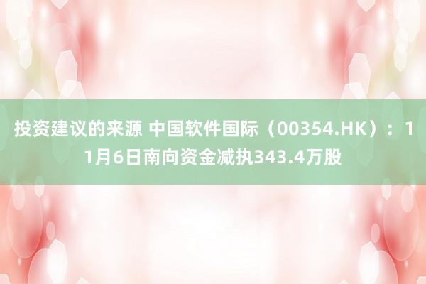 投资建议的来源 中国软件国际（00354.HK）：11月6日南向资金减执343.4万股