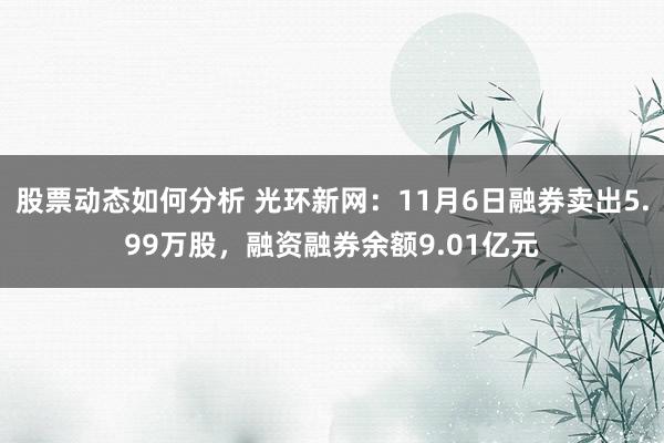 股票动态如何分析 光环新网：11月6日融券卖出5.99万股，融资融券余额9.01亿元