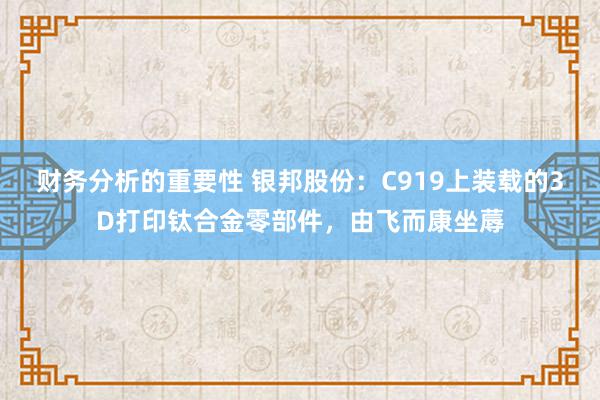 财务分析的重要性 银邦股份：C919上装载的3D打印钛合金零部件，由飞而康坐蓐